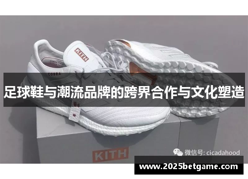 足球鞋与潮流品牌的跨界合作与文化塑造