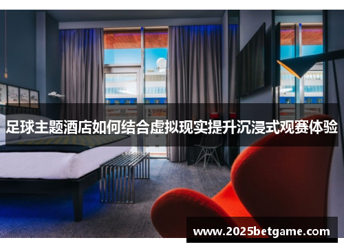 足球主题酒店如何结合虚拟现实提升沉浸式观赛体验